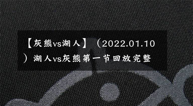 【灰熊vs湖人】（2022.01.10）湖人vs灰熊第一节回放完整版
