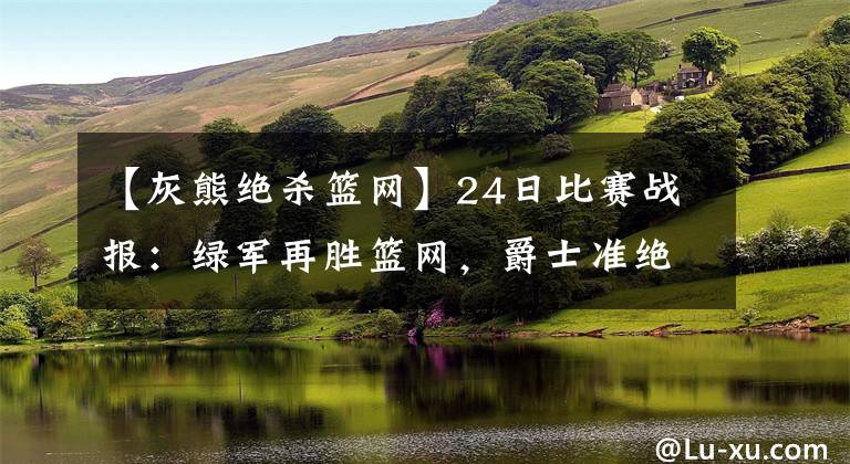 【灰熊绝杀篮网】24日比赛战报：绿军再胜篮网，爵士准绝杀独行侠，灰熊憾负森林狼