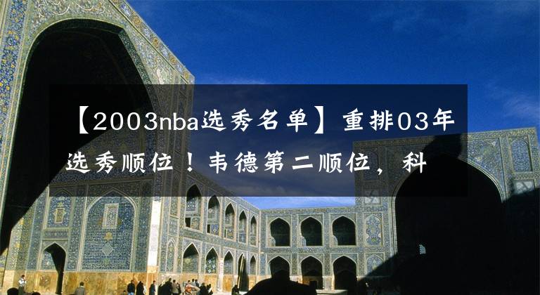 【2003nba选秀名单】重排03年选秀顺位！韦德第二顺位，科沃尔第六顺位，状元还是他