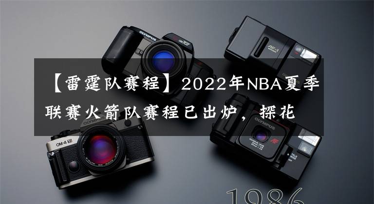 【雷霆队赛程】2022年NBA夏季联赛火箭队赛程已出炉，探花班切罗将挑战状元与榜眼