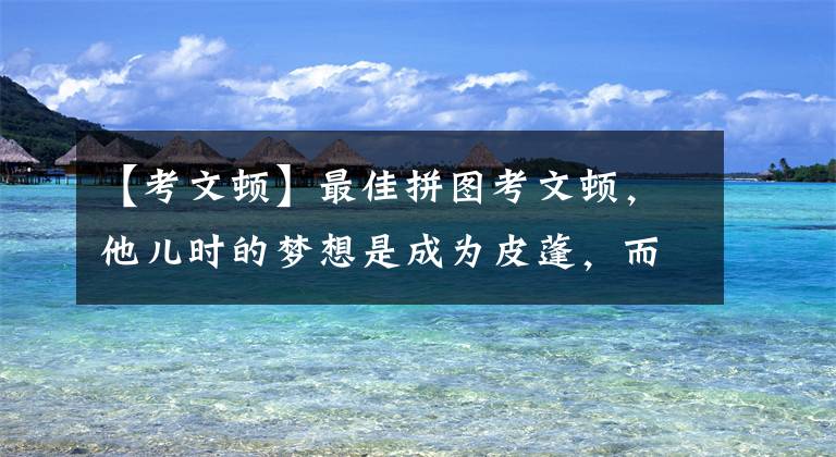 【考文顿】最佳拼图考文顿，他儿时的梦想是成为皮蓬，而今天他当了一次乔丹