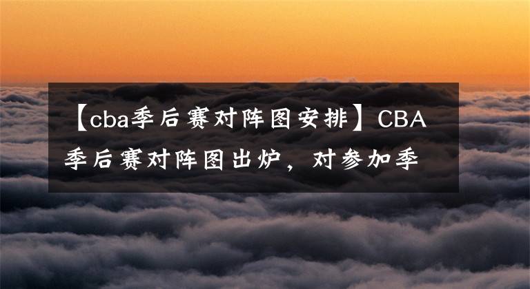 【cba季后赛对阵图安排】CBA季后赛对阵图出炉，对参加季后赛的12支球队分档如下
