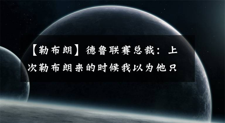 【勒布朗】德鲁联赛总裁：上次勒布朗来的时候我以为他只是来看球