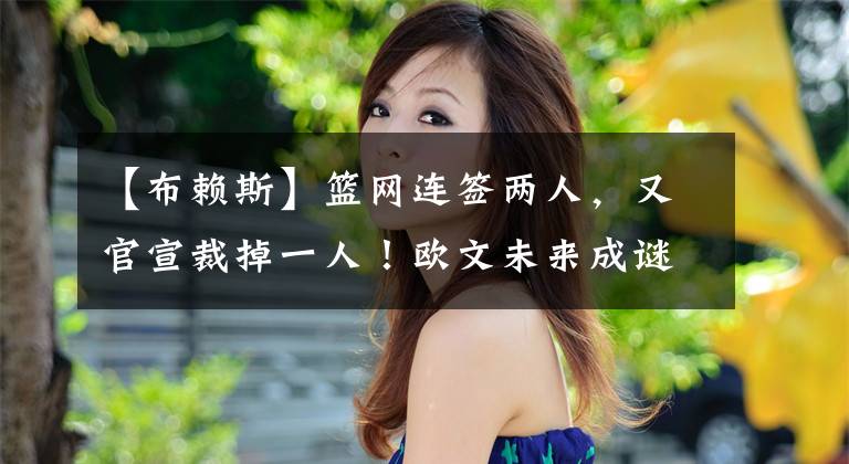 【布赖斯】篮网连签两人，又官宣裁掉一人！欧文未来成谜，纳什找到替罪羔羊