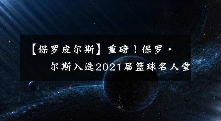 【保罗皮尔斯】重磅！保罗·皮尔斯入选2021届篮球名人堂