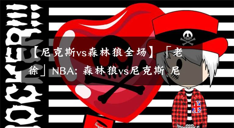 【尼克斯vs森林狼全场】「老徐」NBA: 森林狼vs尼克斯 尼克斯士气低迷，森林狼乘胜追击！
