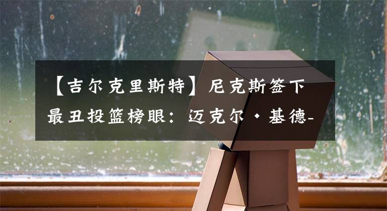 【吉尔克里斯特】尼克斯签下最丑投篮榜眼：迈克尔·基德-吉尔克里斯特