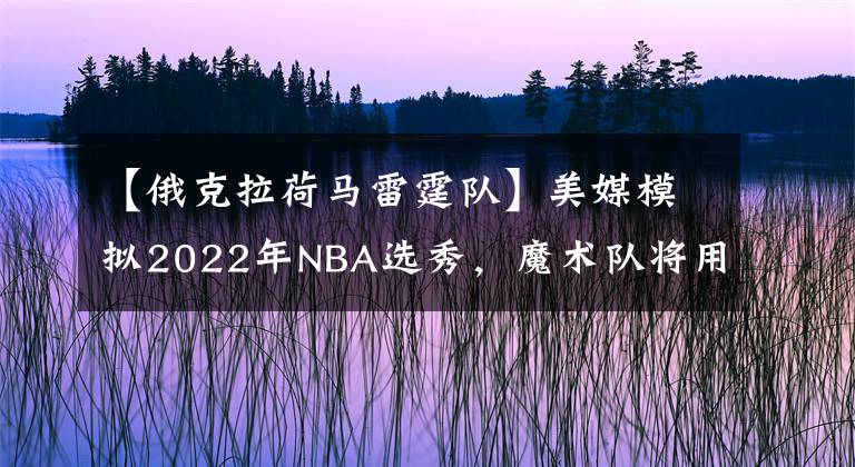 【俄克拉荷马雷霆队】美媒模拟2022年NBA选秀，魔术队将用状元签选中切特霍尔姆格伦