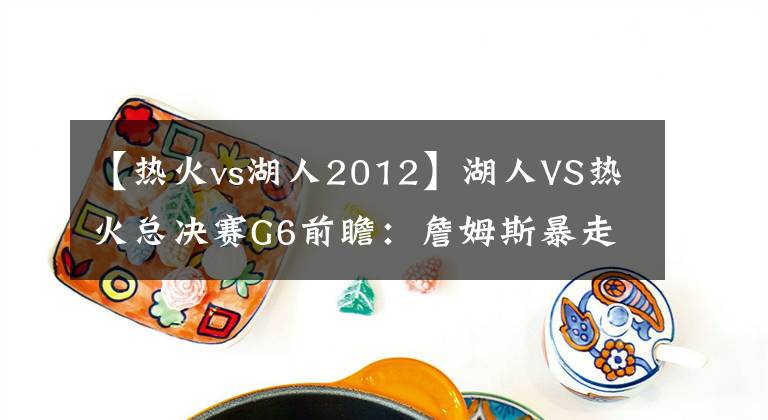 【热火vs湖人2012】湖人VS热火总决赛G6前瞻：詹姆斯暴走全场，淘汰热火夺得总冠军