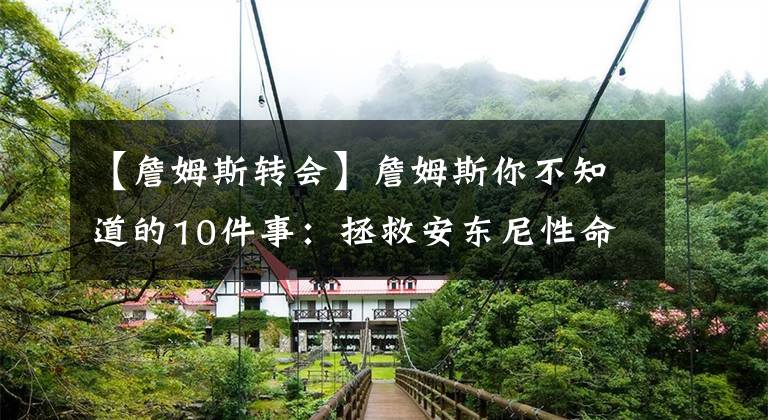 【詹姆斯转会】詹姆斯你不知道的10件事：拯救安东尼性命，私人飞机不让儿子坐！