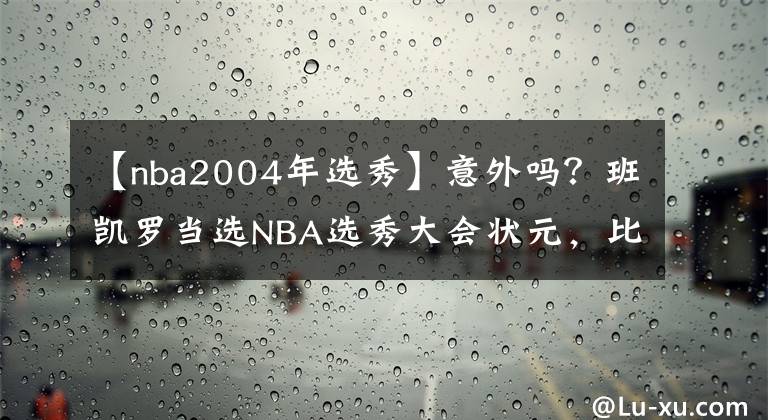 【nba2004年选秀】意外吗？班凯罗当选NBA选秀大会状元，比肩魔术名宿成队史第四