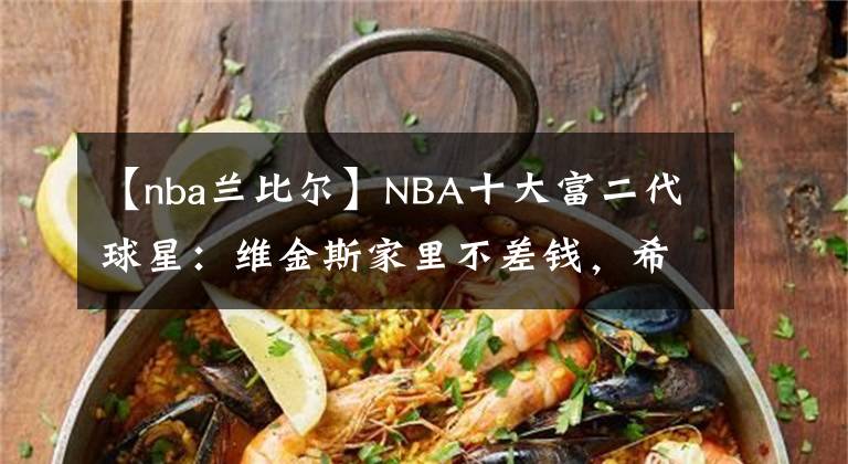 【nba兰比尔】NBA十大富二代球星：维金斯家里不差钱，希尔家庭地位显赫！