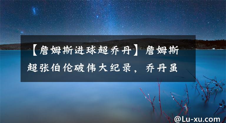 【詹姆斯进球超乔丹】詹姆斯超张伯伦破伟大纪录，乔丹虽无缘前4，詹皇却仍需仰望球神