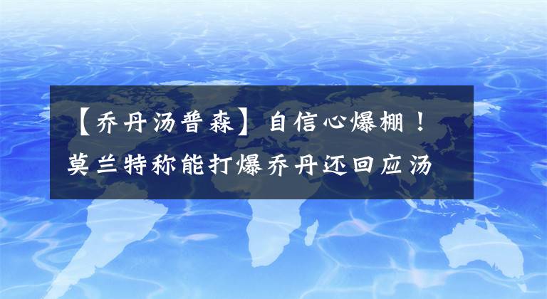 【乔丹汤普森】自信心爆棚！莫兰特称能打爆乔丹还回应汤普森回嘲，球迷：太狂了