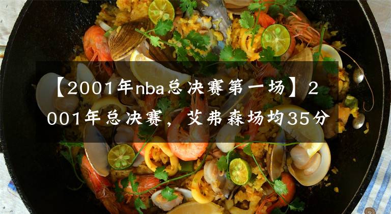 【2001年nba总决赛第一场】2001年总决赛，艾弗森场均35分，科比场均24分，奥尼尔呢