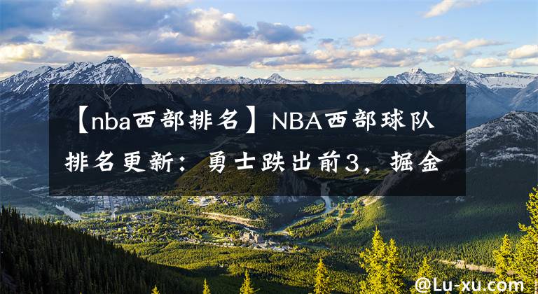 【nba西部排名】NBA西部球队排名更新：勇士跌出前3，掘金升第5，湖人要感谢灰熊