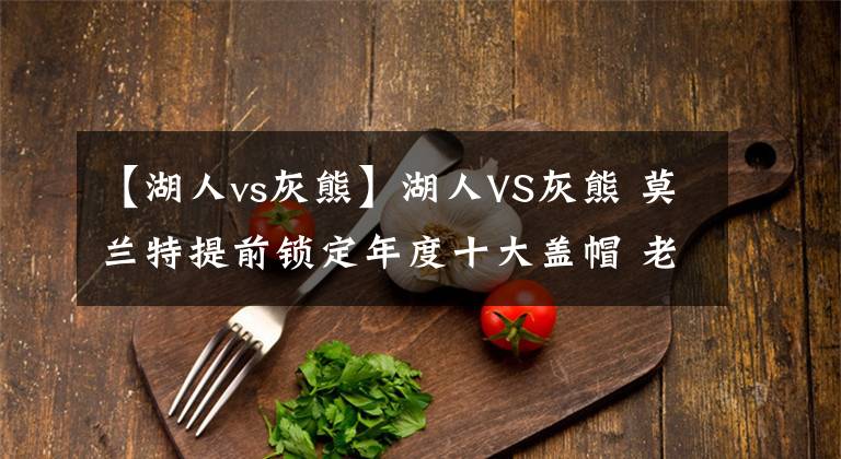 【湖人vs灰熊】湖人VS灰熊 莫兰特提前锁定年度十大盖帽 老詹砍下35分遗憾败北！