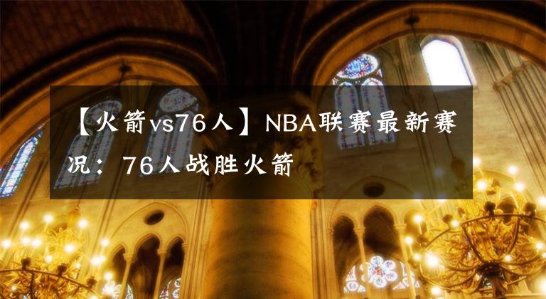 【火箭vs76人】NBA联赛最新赛况：76人战胜火箭