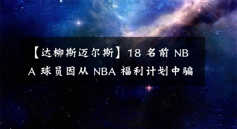 【达柳斯迈尔斯】18 名前 NBA 球员因从 NBA 福利计划中骗取 400