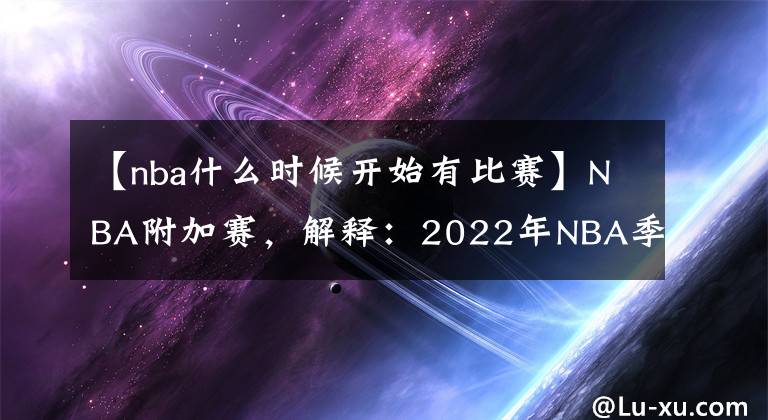 【nba什么时候开始有比赛】NBA附加赛，解释：2022年NBA季后赛之前的赛制、比赛、种子、赛程