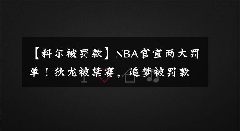 【科尔被罚款】NBA官宣两大罚单！狄龙被禁赛，追梦被罚款，科尔态度引球迷热议