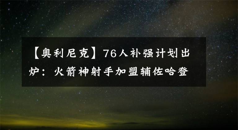 【奥利尼克】76人补强计划出炉：火箭神射手加盟辅佐哈登 签奇才3D+奥利尼克