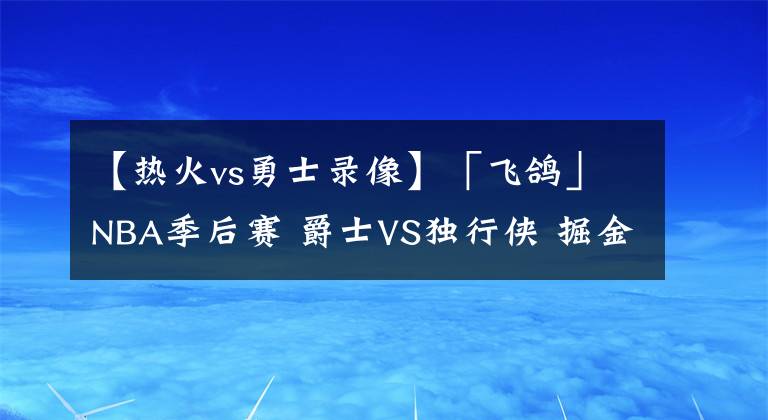 【热火vs勇士录像】「飞鸽」NBA季后赛 爵士VS独行侠 掘金VS勇士 谁能先扳回一局？