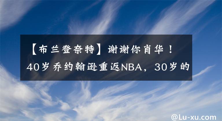 【布兰登奈特】谢谢你肖华！40岁乔约翰逊重返NBA，30岁的布兰登奈特签约独行侠