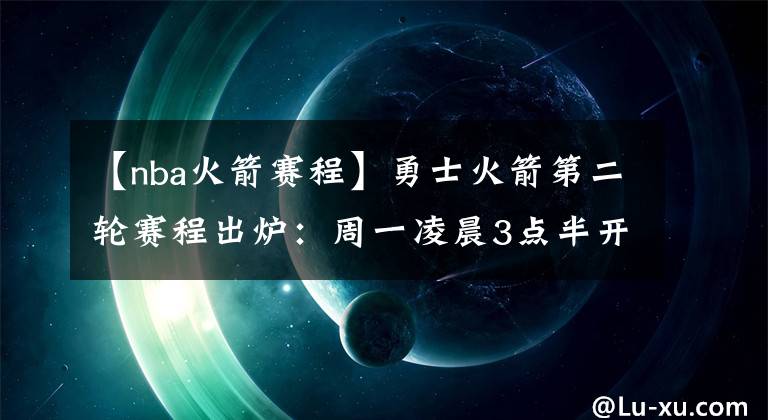 【nba火箭赛程】勇士火箭第二轮赛程出炉：周一凌晨3点半开打