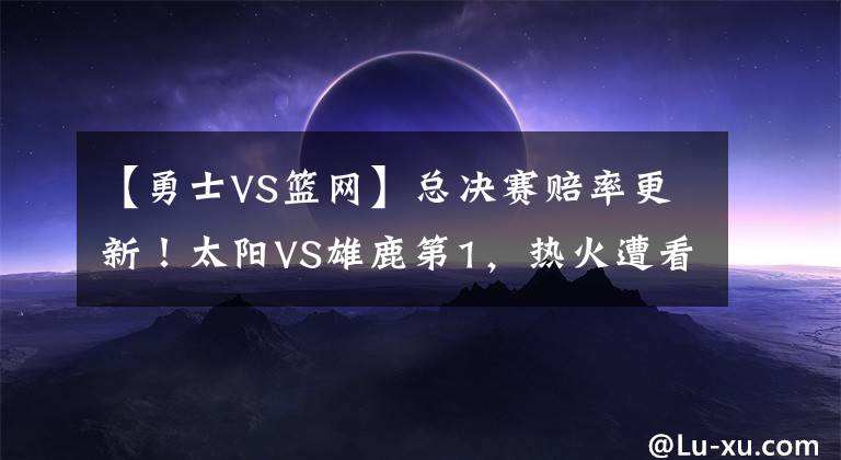 【勇士VS篮网】总决赛赔率更新！太阳VS雄鹿第1，热火遭看轻，勇士篮网搅局吗？