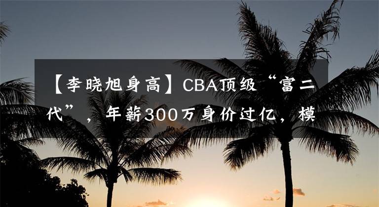 【李晓旭身高】CBA顶级“富二代”，年薪300万身价过亿，模特娇妻1米78很漂亮