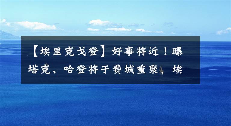 【埃里克戈登】好事将近！曝塔克、哈登将于费城重聚，埃里克戈登甚至也有望加盟