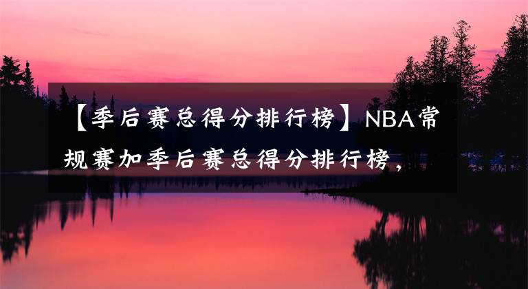 【季后赛总得分排行榜】NBA常规赛加季后赛总得分排行榜，有三人打破四万分大关