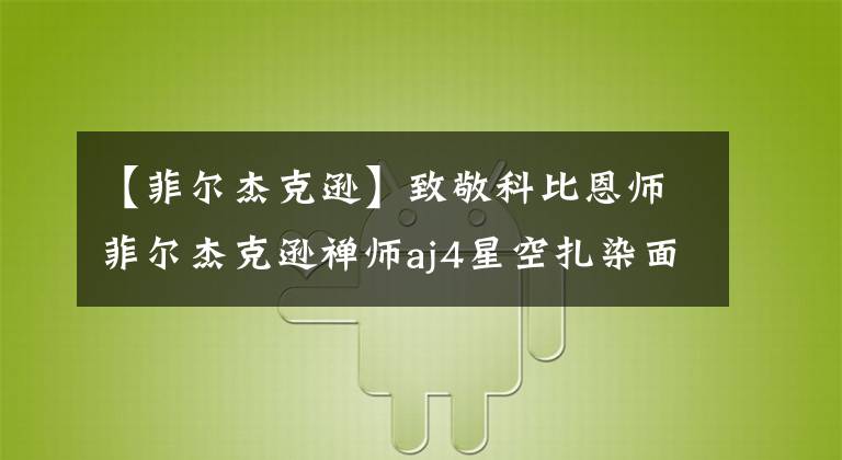 【菲尔杰克逊】致敬科比恩师菲尔杰克逊禅师aj4星空扎染面料是防伪重点？