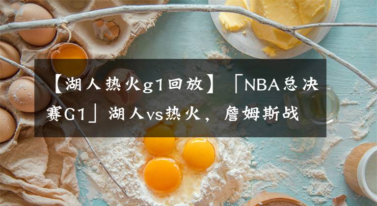 【湖人热火g1回放】「NBA总决赛G1」湖人vs热火，詹姆斯战旧主PK三大侧翼