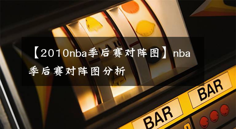 【2010nba季后赛对阵图】nba季后赛对阵图分析