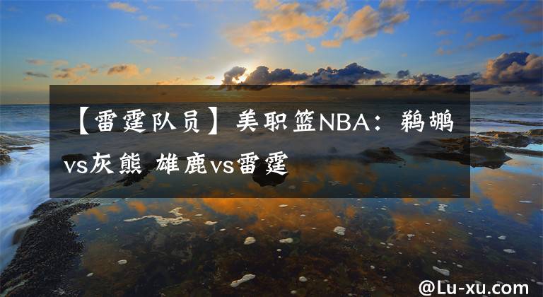 【雷霆队员】美职篮NBA：鹈鹕vs灰熊 雄鹿vs雷霆