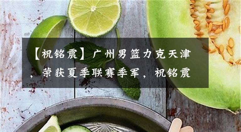 【祝铭震】广州男篮力克天津，荣获夏季联赛季军，祝铭震22+4，时德帅30+13