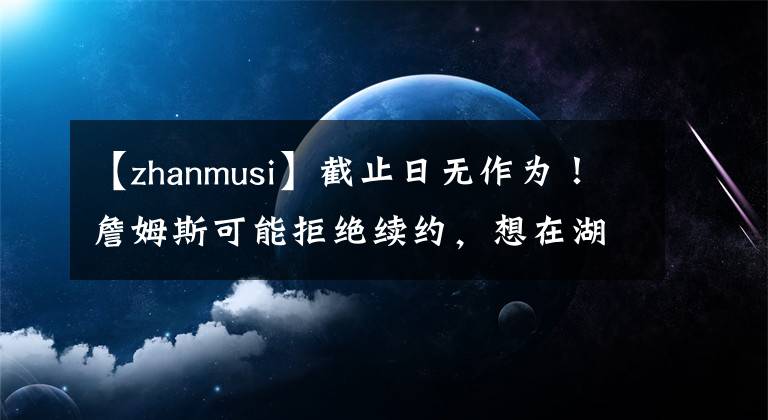 【zhanmusi】截止日无作为！詹姆斯可能拒绝续约，想在湖人终老但要改变主意！