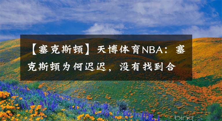 【塞克斯顿】天博体育NBA：塞克斯顿为何迟迟，没有找到合适下家
