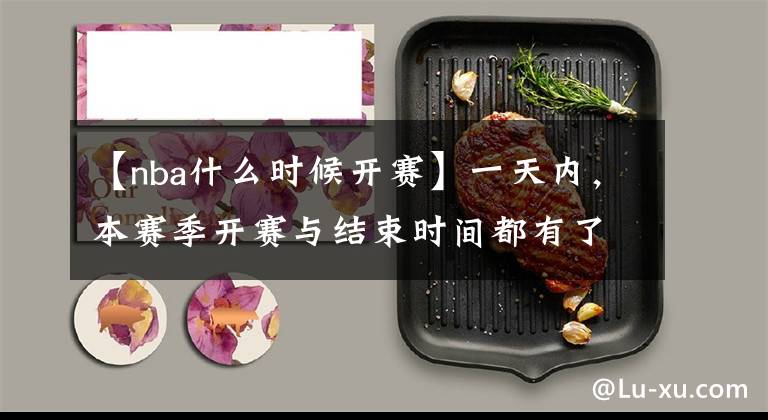 【nba什么时候开赛】一天内，本赛季开赛与结束时间都有了，下赛季将在圣诞大战进行！