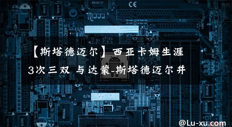 【斯塔德迈尔】西亚卡姆生涯3次三双 与达蒙-斯塔德迈尔并列队史三双榜第2位