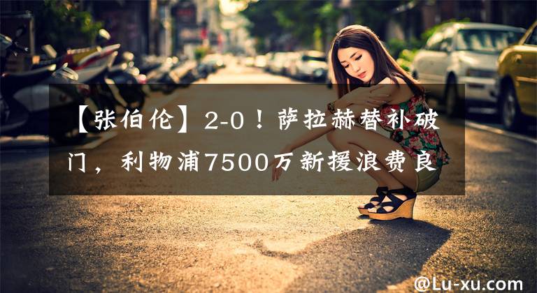 【张伯伦】2-0！萨拉赫替补破门，利物浦7500万新援浪费良机，张伯伦受伤
