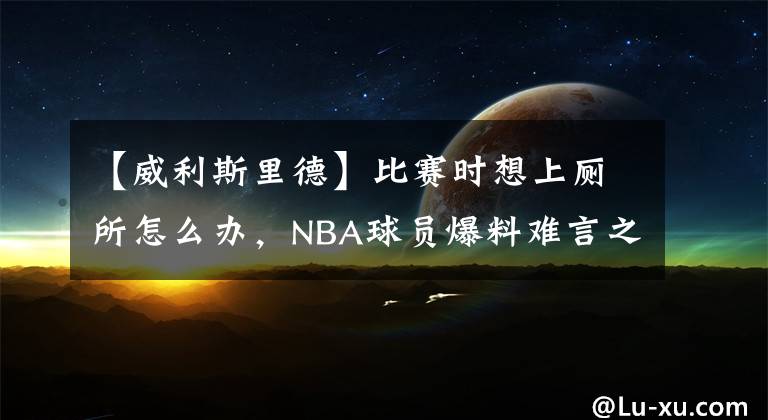 【威利斯里德】比赛时想上厕所怎么办，NBA球员爆料难言之隐
