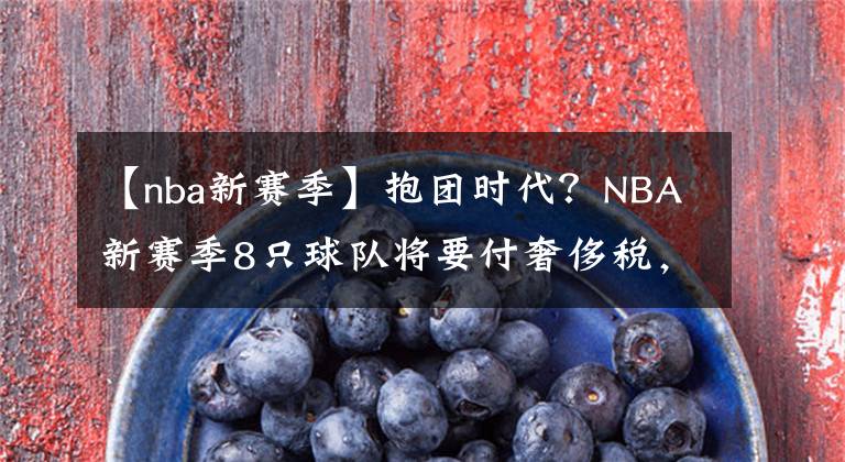 【nba新赛季】抱团时代？NBA新赛季8只球队将要付奢侈税，勇士1.84亿美元居首