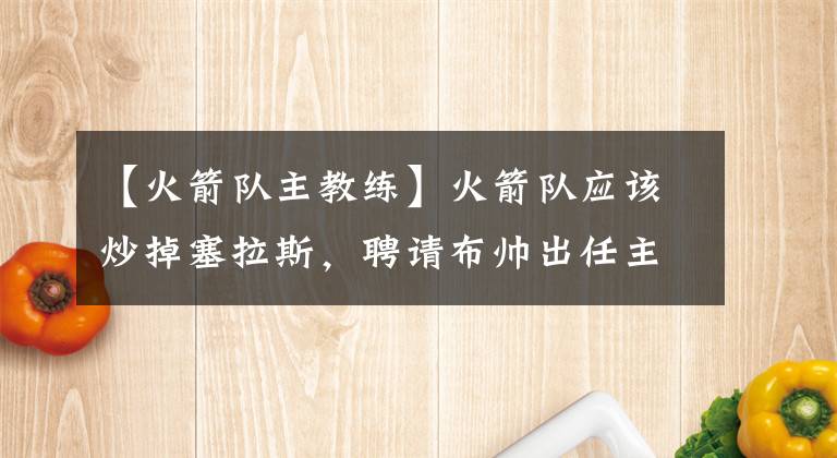 【火箭队主教练】火箭队应该炒掉塞拉斯，聘请布帅出任主教练，再签回哈登冲冠