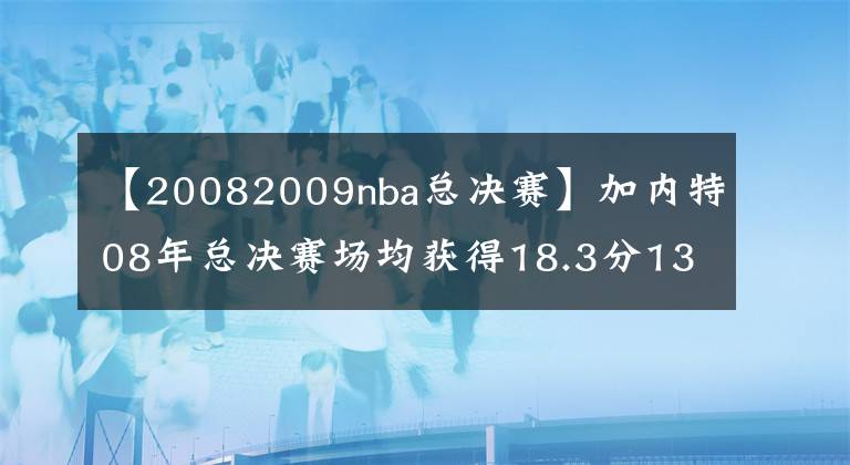 【20082009nba总决赛】加内特08年总决赛场均获得18.3分13篮板，科比和加索尔什么数据？