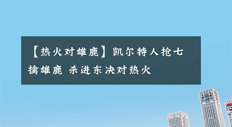 【热火对雄鹿】凯尔特人抢七擒雄鹿 杀进东决对热火