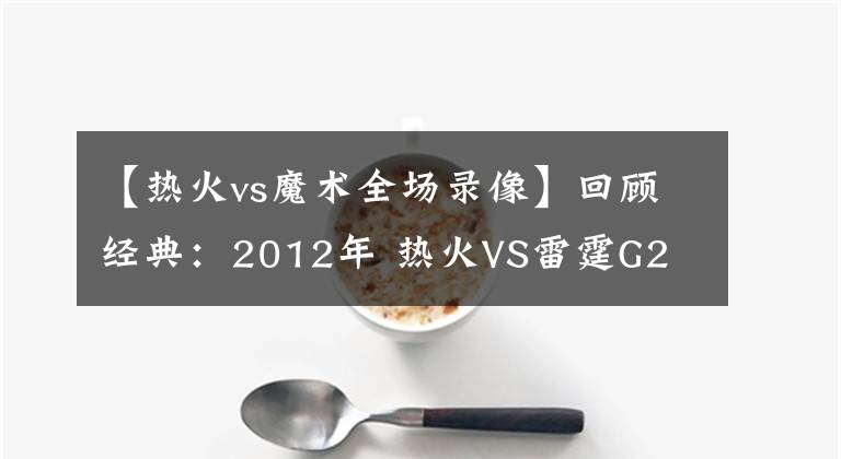 【热火vs魔术全场录像】回顾经典：2012年 热火VS雷霆G2 雷霆大逆转险绝杀！（含录像）