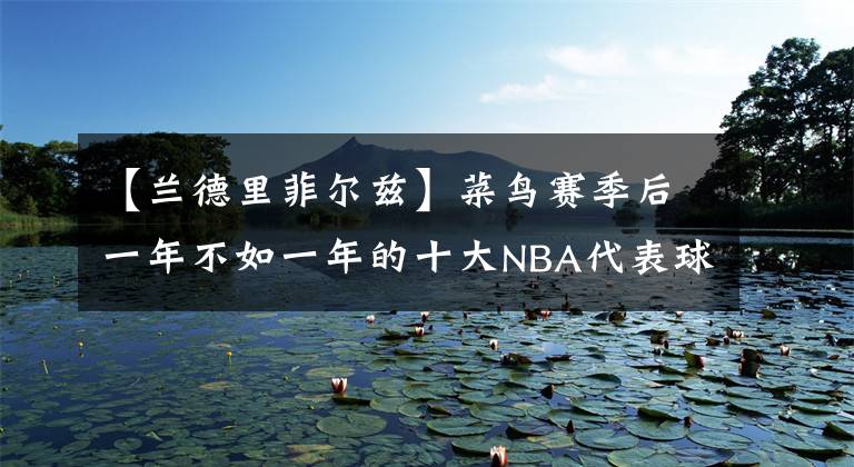 【兰德里菲尔兹】菜鸟赛季后一年不如一年的十大NBA代表球员